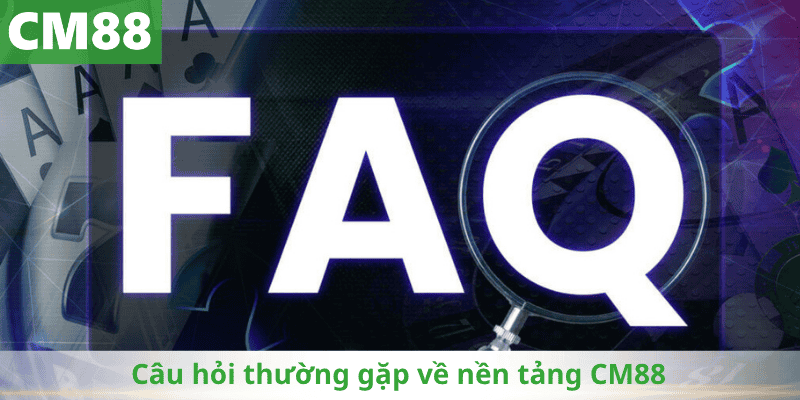Câu hỏi thường gặp về nền tảng CM88 